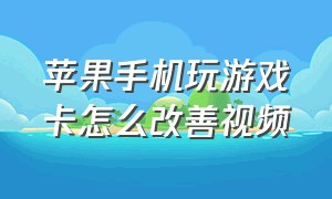 苹果手机玩游戏卡怎么改善视频（苹果手机打游戏卡顿问题怎么解决）