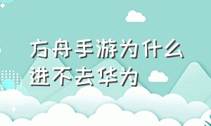 方舟手游为什么进不去华为