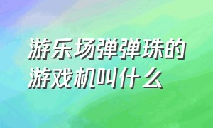 游乐场弹弹珠的游戏机叫什么