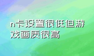 n卡设置很低但游戏画质很高（n卡设置很低但游戏画质很高）