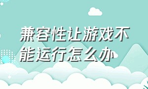 兼容性让游戏不能运行怎么办