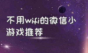 不用wifi的微信小游戏推荐（不用wifi的微信小游戏推荐软件）