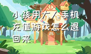 小孩用大人手机充值游戏怎么退回来（小孩用大人手机玩游戏充值怎么退）