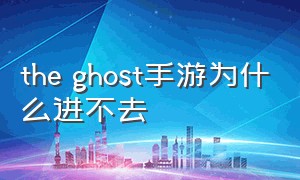 the ghost手游为什么进不去