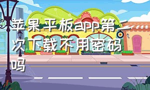 苹果平板app第二次下载不用密码吗（苹果平板怎么下载app不用输入密码）