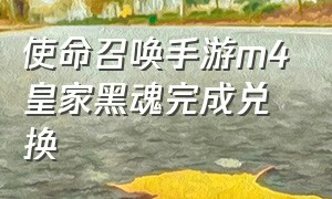 使命召唤手游m4皇家黑魂完成兑换（使命召唤手游m4皇家黑魂皮肤）