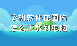 飞机软件在国内怎么下载到电脑