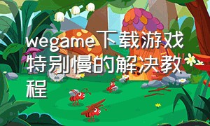 wegame下载游戏特别慢的解决教程（wegame安装游戏特别慢解决方法）