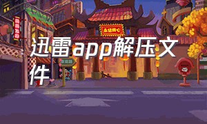 迅雷app解压文件（迅雷app怎么免费解压文件）