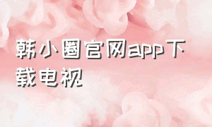韩小圈官网app下载电视（韩小圈app官网入口pc版）