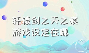 轩辕剑之天之痕游戏设定在哪