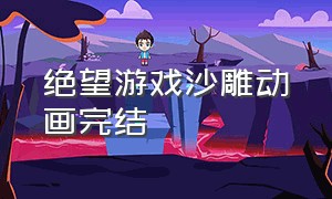 绝望游戏沙雕动画完结