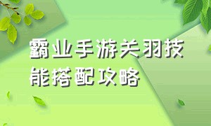 霸业手游关羽技能搭配攻略（霸业手游平民神将培养攻略）