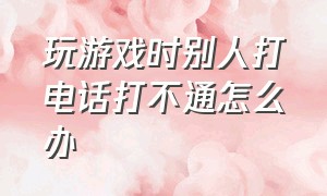 玩游戏时别人打电话打不通怎么办（打游戏的时候别人打电话怎么办）