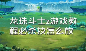 龙珠斗士z游戏教程必杀技怎么放（龙珠斗士z下载）