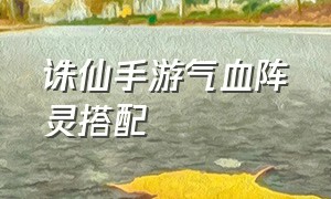 诛仙手游气血阵灵搭配（诛仙手游所有阵灵炼灵属性）