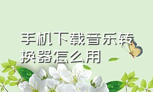 手机下载音乐转换器怎么用