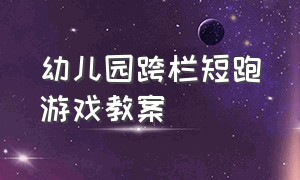 幼儿园跨栏短跑游戏教案（幼儿园户外游戏跨栏教案）