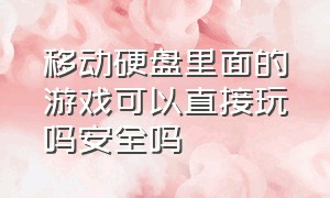 移动硬盘里面的游戏可以直接玩吗安全吗（移动硬盘里面的游戏可以直接玩吗安全吗知乎）