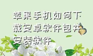 苹果手机如何下载安卓软件包并安装软件（安卓手机怎么下载苹果应用安装包）