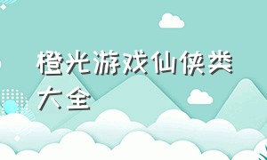 橙光游戏仙侠类大全（橙光游戏自由度高的游戏）