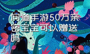 问道手游50万亲密宝宝可以赠送吗