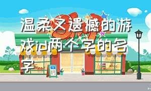 温柔又遗憾的游戏id两个字的名字（好听稀少的二字游戏id名字）