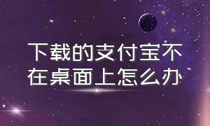 下载的支付宝不在桌面上怎么办