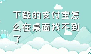 下载的支付宝怎么在桌面找不到了（下载支付宝成功 但桌面不见图标）