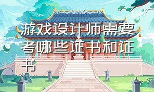 游戏设计师需要考哪些证书和证书