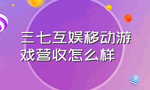 三七互娱移动游戏营收怎么样（三七互娱2024新游戏收入）