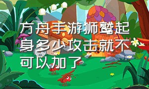 方舟手游狮鹫起身多少攻击就不可以加了