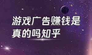 游戏广告赚钱是真的吗知乎