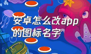 安卓怎么改app的图标名字（安卓怎么改app的图标名字和名字）