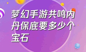 梦幻手游共鸣内丹保底要多少个宝石（梦幻西游手游内丹共鸣需要多少钱）