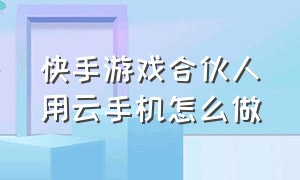 快手游戏合伙人用云手机怎么做