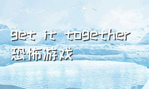 get it together恐怖游戏（恐怖游戏what are you doing）