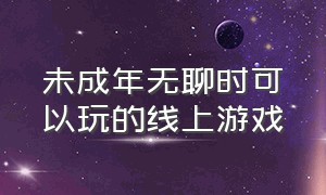 未成年无聊时可以玩的线上游戏