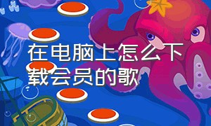 在电脑上怎么下载会员的歌（在电脑上怎么下载会员的歌曲）