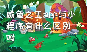 咸鱼之王app与小程序有什么区别吗