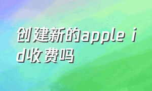 创建新的apple id收费吗（创建apple id要充多少钱）