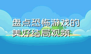 盘点恐怖游戏的美好结局视频（盘点恐怖游戏的美好结局视频播放）