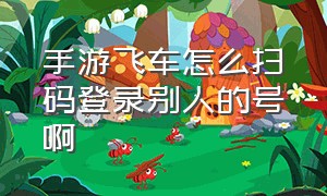 手游飞车怎么扫码登录别人的号啊