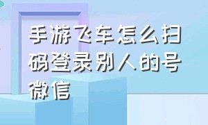 手游飞车怎么扫码登录别人的号微信