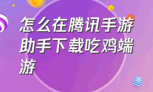 怎么在腾讯手游助手下载吃鸡端游