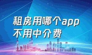 租房用哪个app不用中介费（租房软件app哪个最靠谱不收中介费）