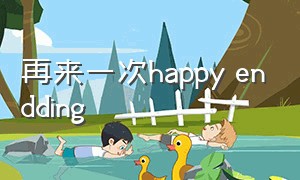 再来一次happy endding（再来一次在线观看完整视频）