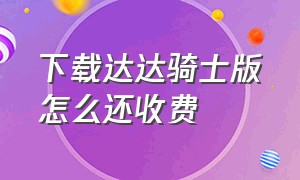 下载达达骑士版怎么还收费