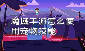 魔域手游怎么使用宠物技能（魔域手游）