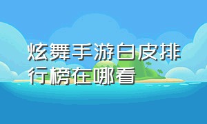 炫舞手游白皮排行榜在哪看